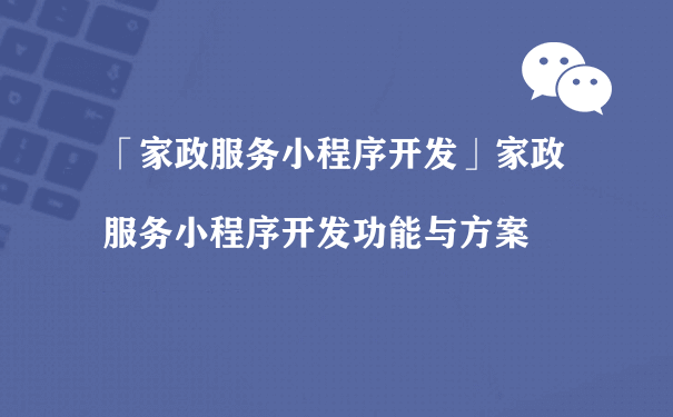 家政服务小程序开发功能与方案[图片]（小程序运营招聘）