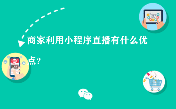 商家利用小程序直播有什么优点？[图片]（小程序运营主要做什么）