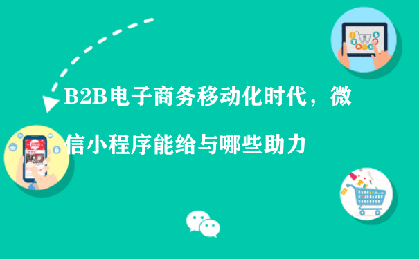 B2B电子商务移动化时代，微信小程序能给与哪些助力[图片]（微信小程序代理运营）