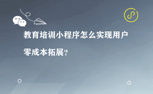 教育培训小程序怎么实现用户零成本拓展？[图片]（微信小程序商城如何运营）