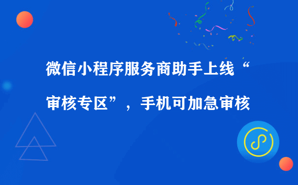 微信小程序服务商助手上线“审核专区”，手机可加急审核[图片]（上海小程序运营公司）