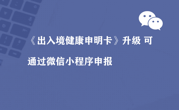 《出入境健康申明卡》升级 可通过微信小程序申报[图片]（小程序运营推广方式的）