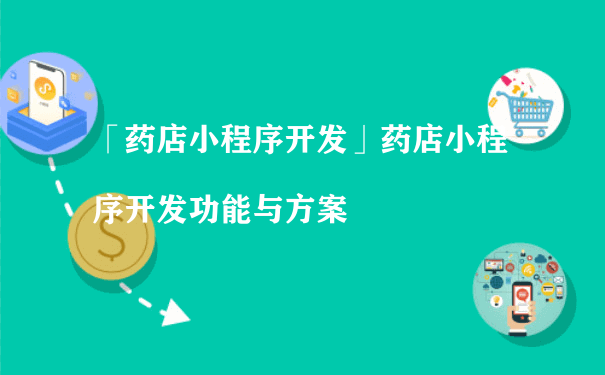 如何开发药店小程序，功能与方案介绍[图片]（小程序怎么推广运营）