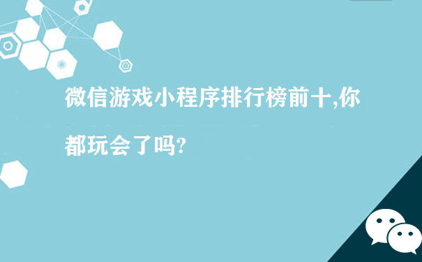 微信游戏小程序排行榜前十,你都玩会了吗?[图片]（重庆微信小程序运营）