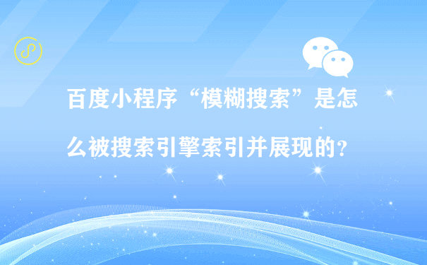 百度小程序“模糊搜索”是怎么被搜索引擎索引并展现的？（微信小程序怎么推广运营管理）