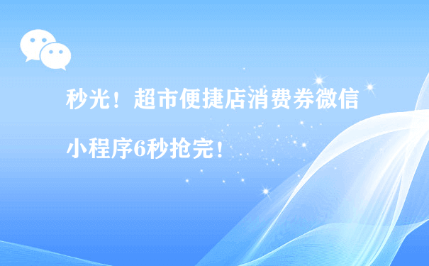 秒光！超市便捷店消费券微信小程序6秒抢完！（微信小程序运营商）