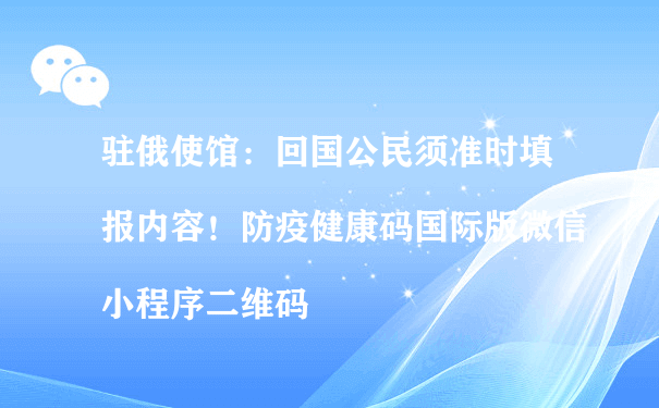 驻俄使馆：回国公民须填防疫健康码国际版微信小程序二维码（营销小程序运行）