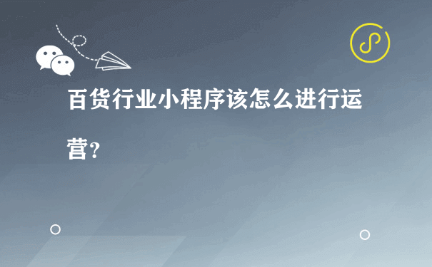 百货行业小程序该怎么进行运营？（如何运营微信小程序）