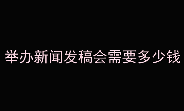 详解举办新闻发稿会需要多少钱？