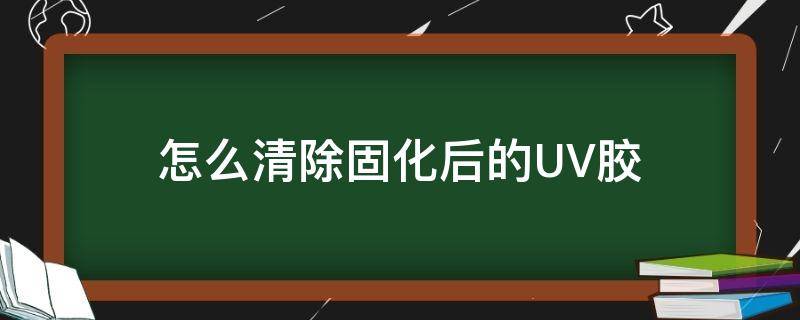 怎么清除固化后的UV胶