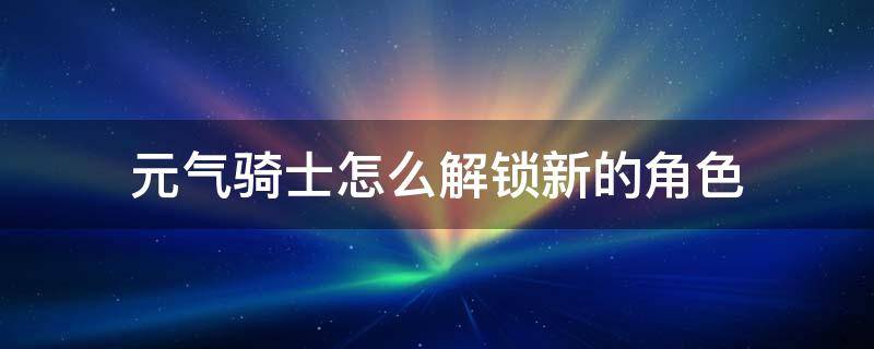 元气骑士怎么解锁新的角色