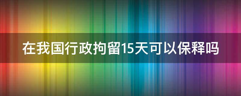 在我国行政拘留15天可以保释吗