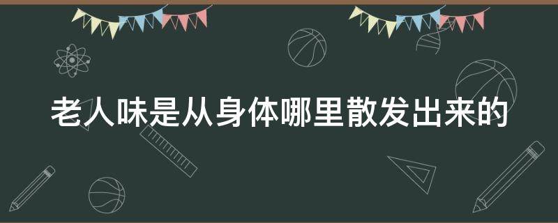 老人味是从身体哪里散发出来的