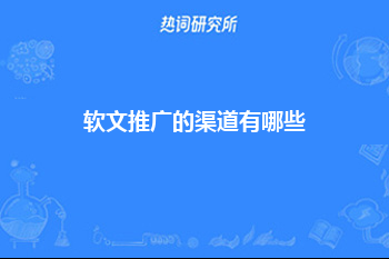 软文推广的渠道有哪些？推荐几个优质的推广渠道