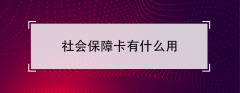 社会保障卡有什么用（社会保障卡的作用介绍说明）