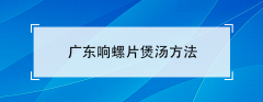 响螺片怎么煲汤（广东响螺片煲汤方法）