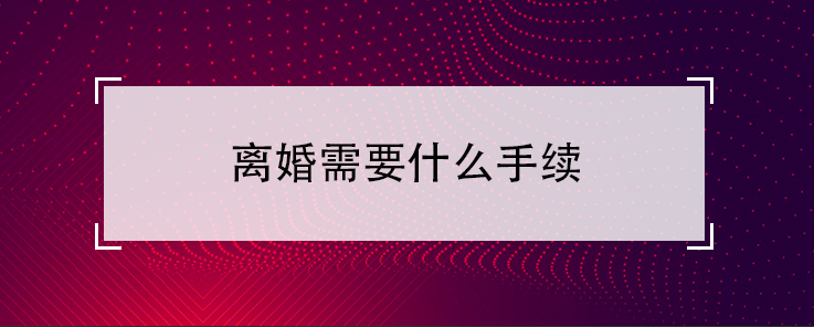 离婚需要什么手续（协议和起诉离婚的手续说明）