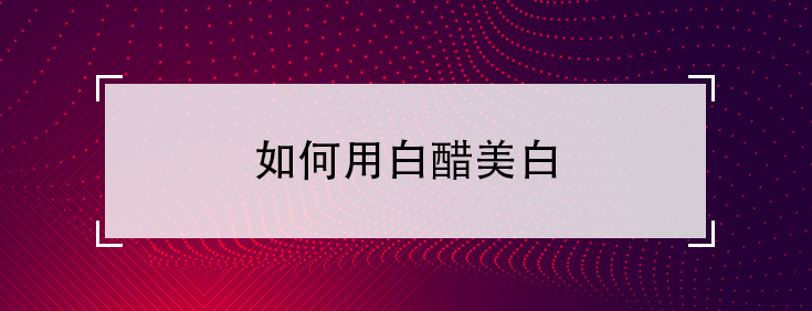 如何用白醋美白（白醋美白的正确方法）