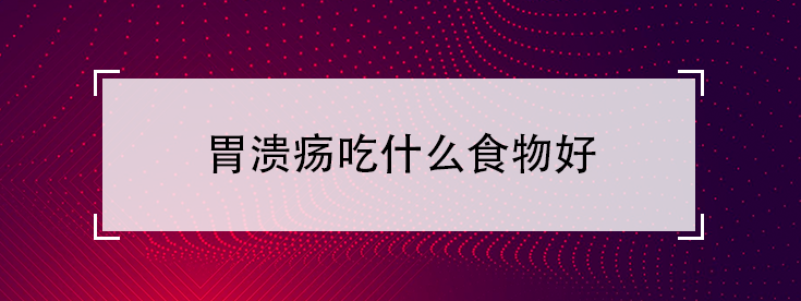 胃溃疡吃什么食物好（胃溃疡的饮食调理）