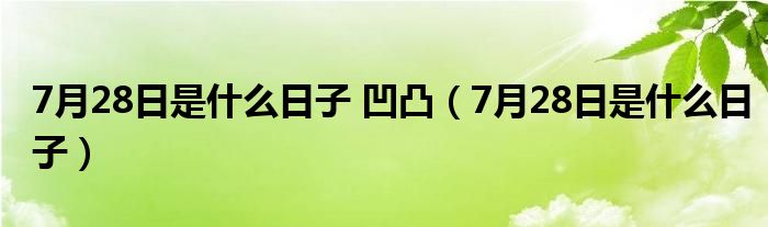 7月28日是什么日子 凹凸（7月28日是什么日子）