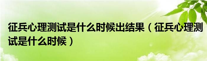 征兵心理测试是什么时候出结果（征兵心理测试是什么时候）