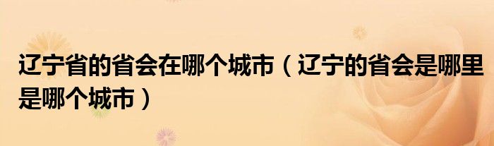 辽宁省的省会在哪个城市（辽宁的省会是哪里是哪个城市）