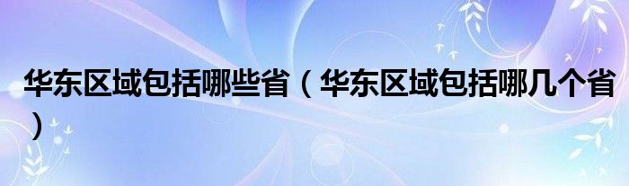 华东区域包括哪些省（华东区域包括哪几个省）