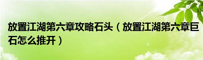 放置江湖第六章攻略石头（放置江湖第六章巨石怎么推开）