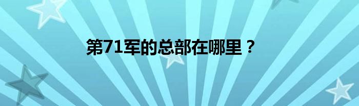 第71军的总部在哪里？