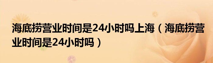 海底捞营业时间是24小时吗上海（海底捞营业时间是24小时吗）