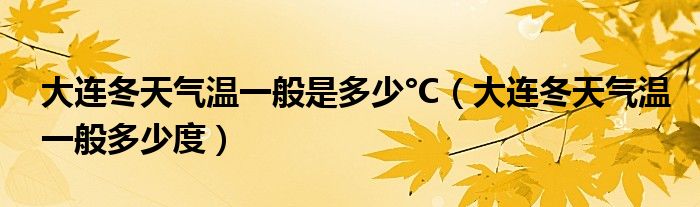 大连冬天气温一般是多少°C（大连冬天气温一般多少度）