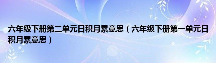 六年级下册第二单元日积月累意思（六年级下册第一单元日积月累意思）