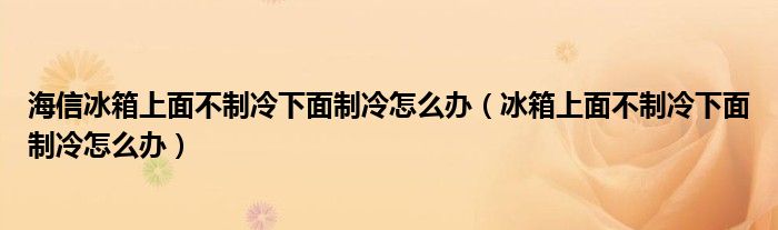 海信冰箱上面不制冷下面制冷怎么办（冰箱上面不制冷下面制冷怎么办）