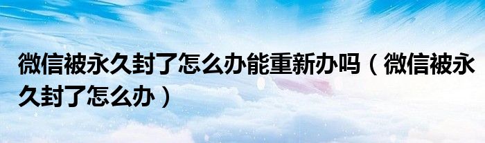 微信被永久封了怎么办能重新办吗（微信被永久封了怎么办）