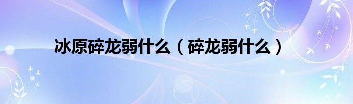 冰原碎龙弱什么（碎龙弱什么）