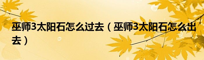 巫师3太阳石怎么过去（巫师3太阳石怎么出去）