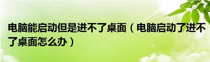 电脑能启动但是进不了桌面（电脑启动了进不了桌面怎么办）