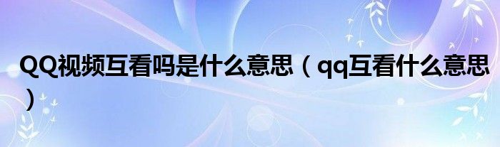 QQ视频互看吗是什么意思（qq互看什么意思）