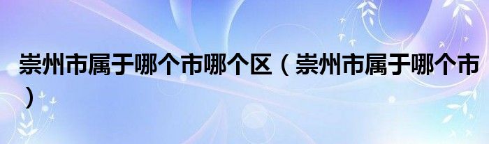 崇州市属于哪个市哪个区（崇州市属于哪个市）