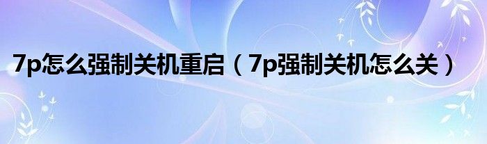 7p怎么强制关机重启（7p强制关机怎么关）