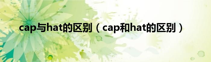 cap与hat的区别（cap和hat的区别）