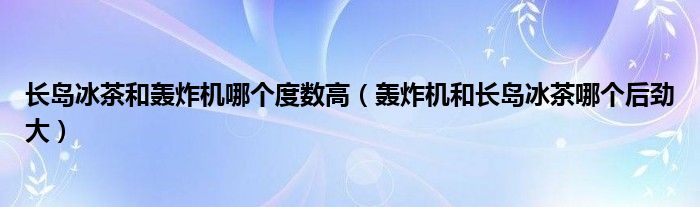 长岛冰茶和轰炸机哪个度数高（轰炸机和长岛冰茶哪个后劲大）