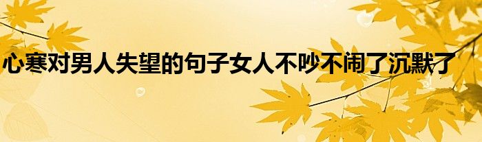 心寒对男人失望的句子女人不吵不闹了沉默了