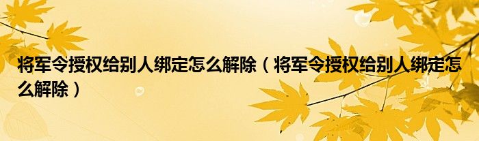 将军令授权给别人绑定怎么解除（将军令授权给别人绑定怎么解除）