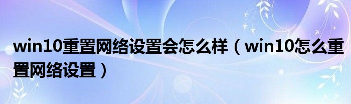 win10重置网络设置会怎么样（win10怎么重置网络设置）