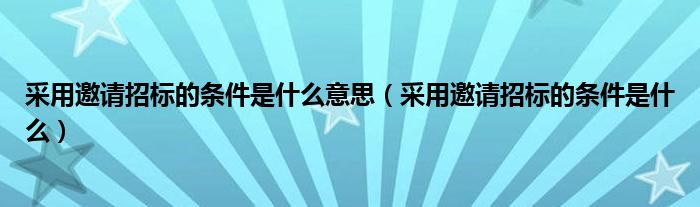 采用邀请招标的条件是什么意思（采用邀请招标的条件是什么）