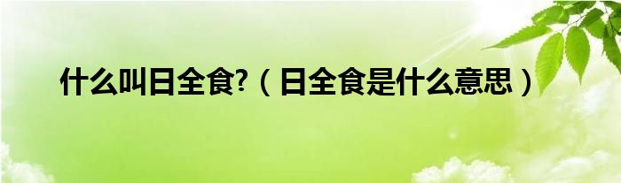 什么叫日全食?（日全食是什么意思）