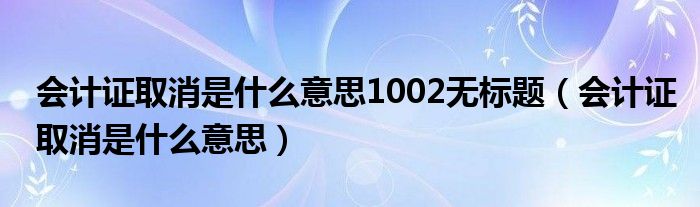 会计证取消是什么意思1002无标题（会计证取消是什么意思）