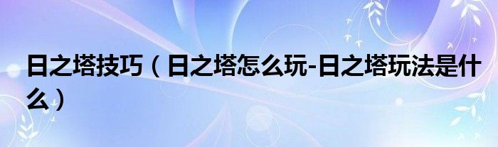 日之塔技巧（日之塔怎么玩-日之塔玩法是什么）