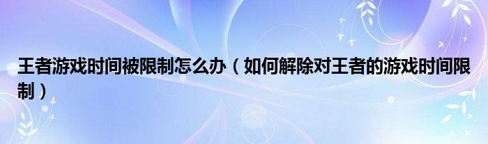 王者游戏时间被限制怎么办（如何解除对王者的游戏时间限制）